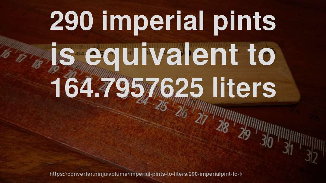 290 imperial pints is equivalent to 164.7957625 liters