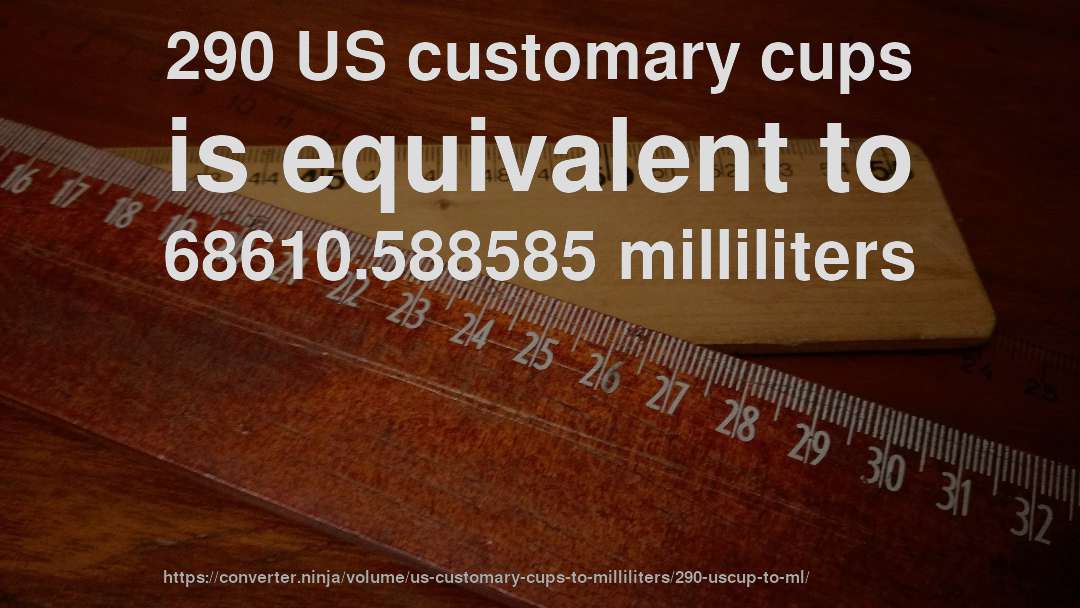 290 US customary cups is equivalent to 68610.588585 milliliters