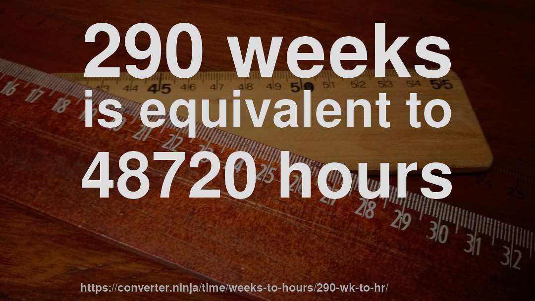 290 weeks is equivalent to 48720 hours