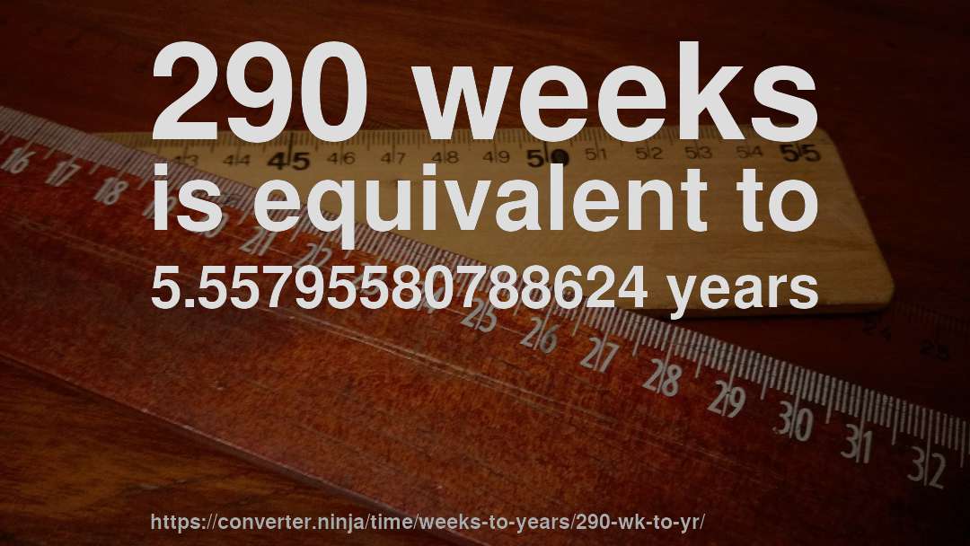 290 weeks is equivalent to 5.55795580788624 years