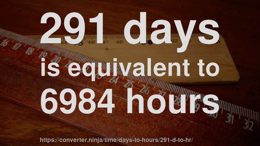 291 days is equivalent to 6984 hours