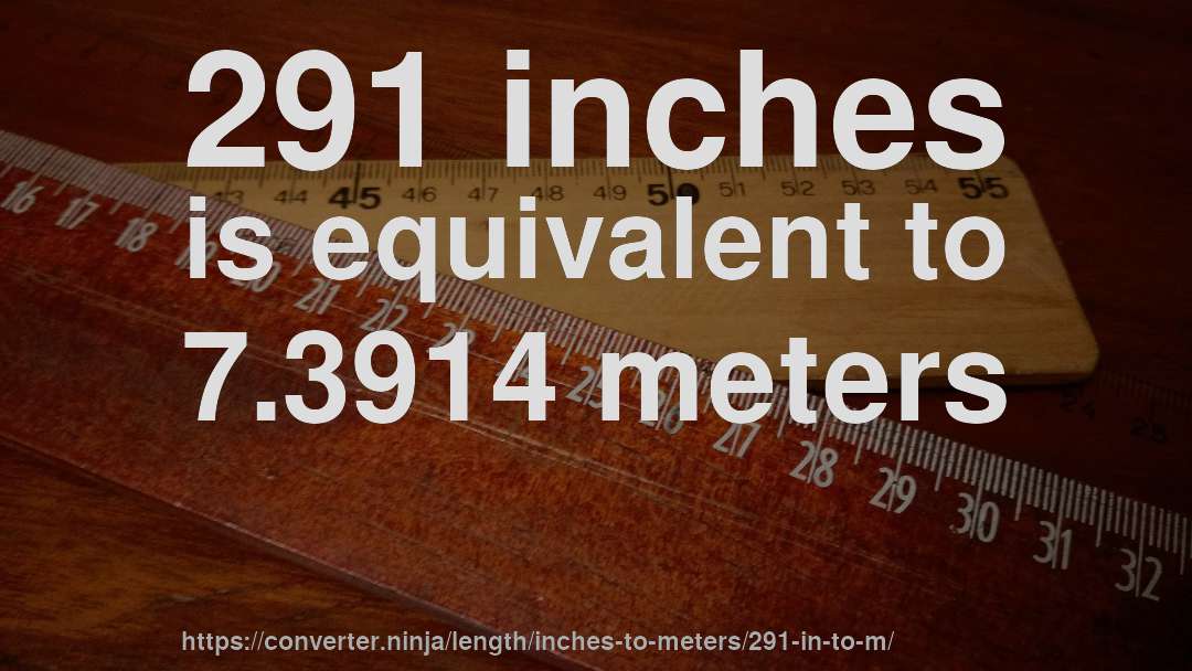291 inches is equivalent to 7.3914 meters
