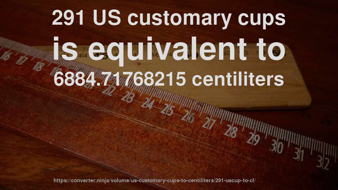 291 US customary cups is equivalent to 6884.71768215 centiliters