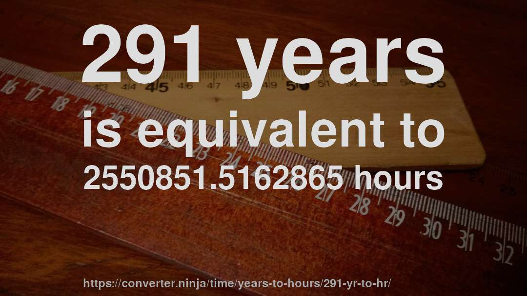 291 years is equivalent to 2550851.5162865 hours
