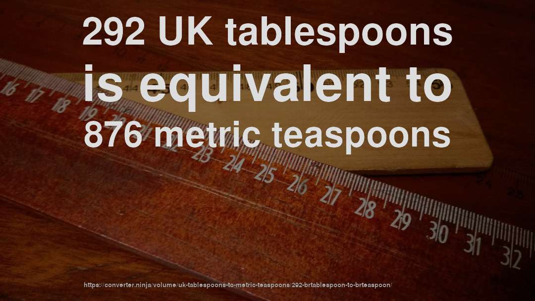 292 UK tablespoons is equivalent to 876 metric teaspoons