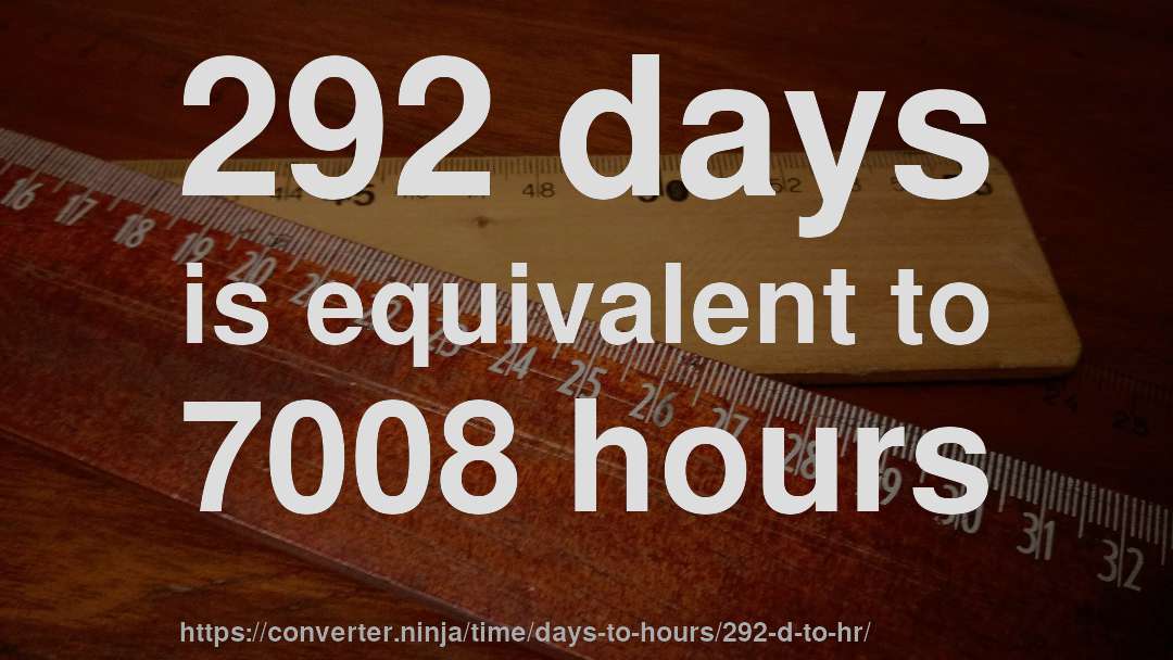 292 days is equivalent to 7008 hours