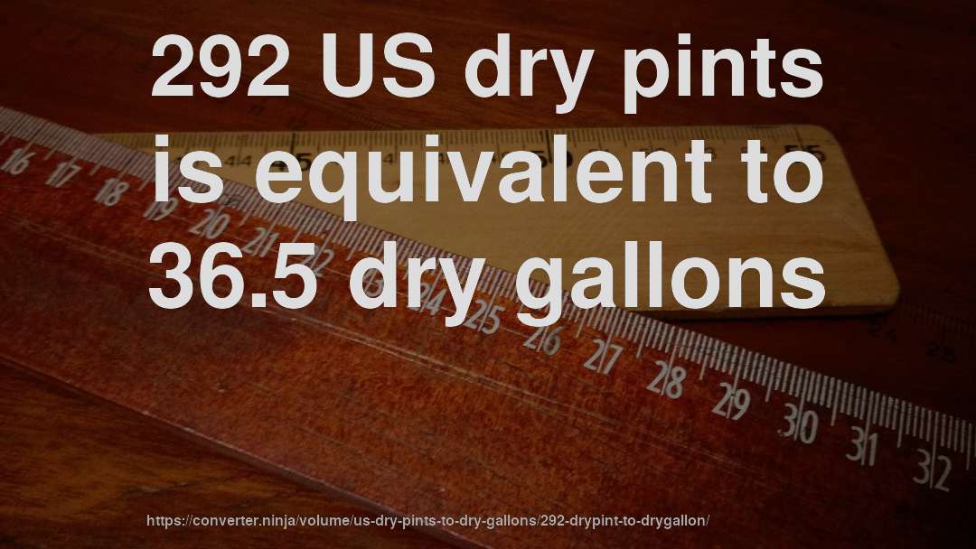 292 US dry pints is equivalent to 36.5 dry gallons