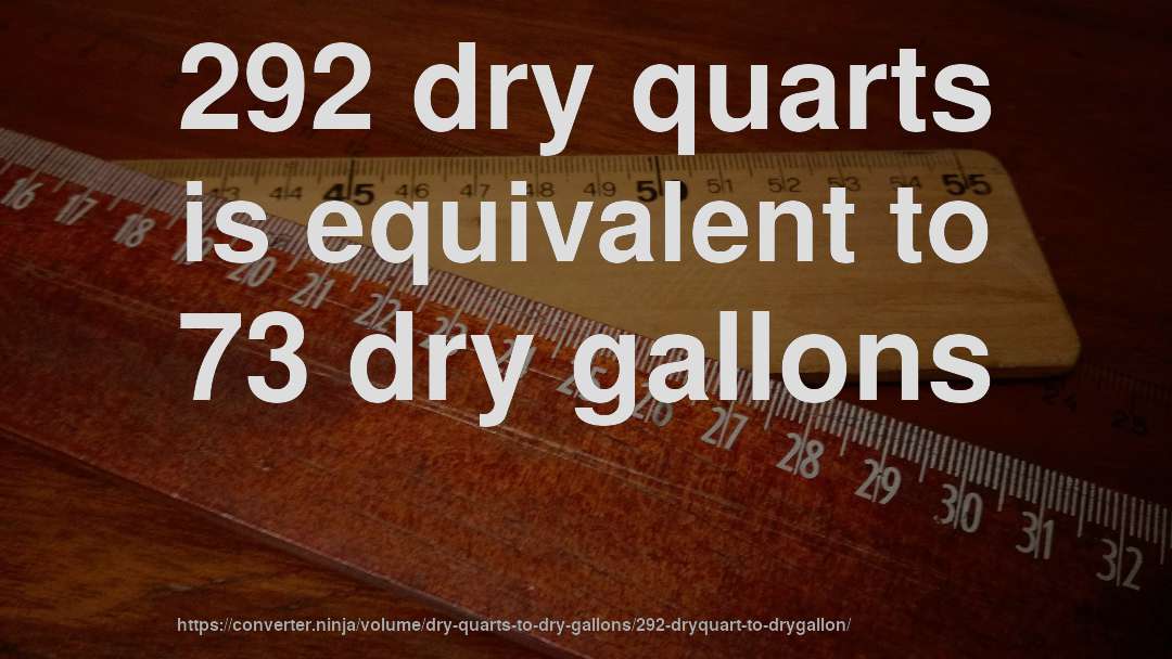 292 dry quarts is equivalent to 73 dry gallons