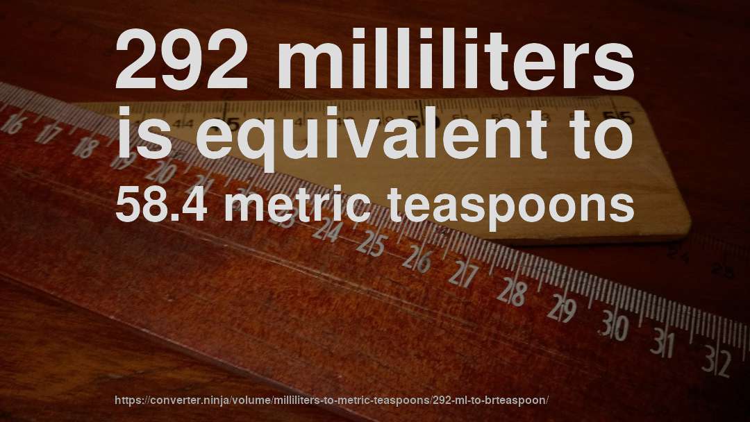 292 milliliters is equivalent to 58.4 metric teaspoons
