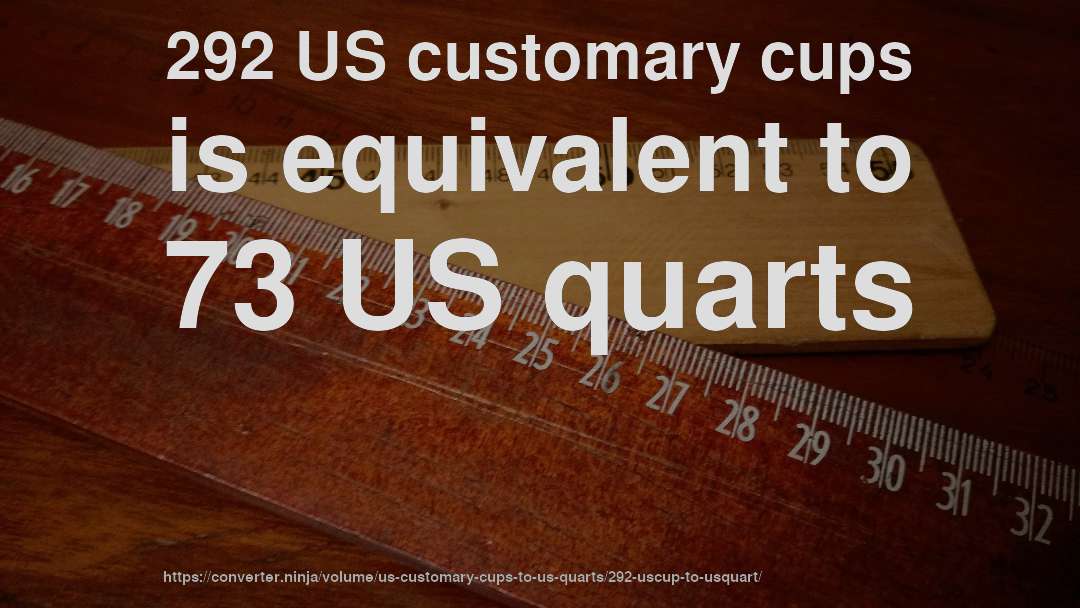292 US customary cups is equivalent to 73 US quarts
