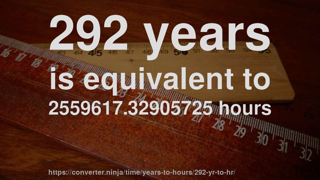 292 years is equivalent to 2559617.32905725 hours