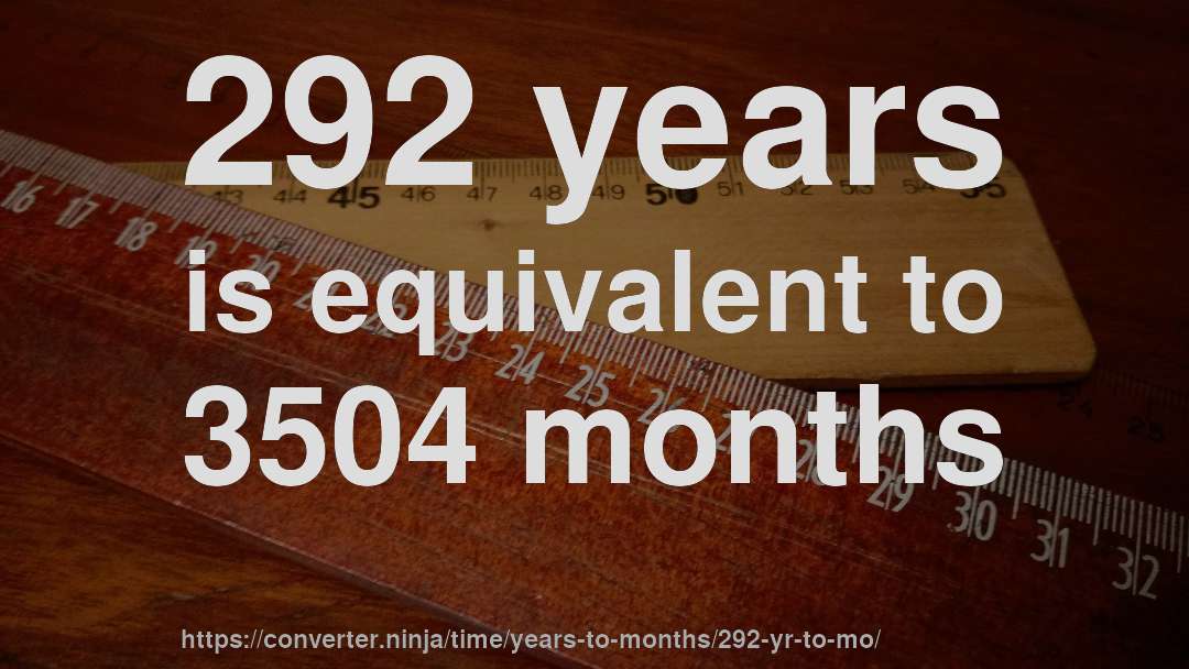 292 years is equivalent to 3504 months