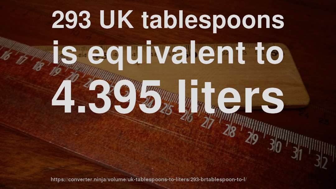 293 UK tablespoons is equivalent to 4.395 liters