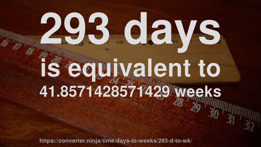 293 days is equivalent to 41.8571428571429 weeks