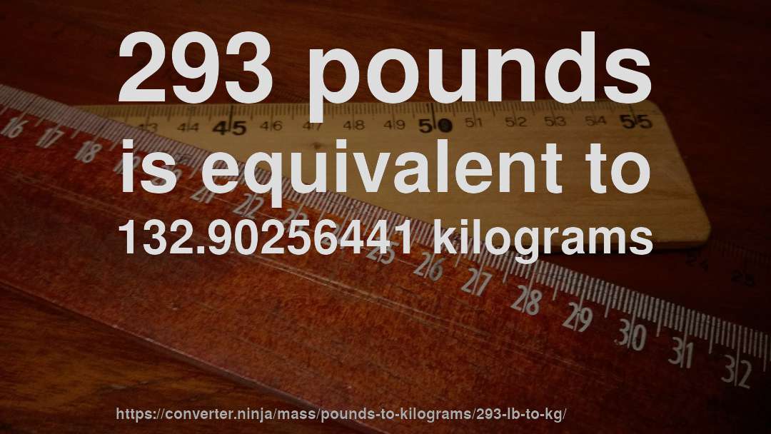 293 pounds is equivalent to 132.90256441 kilograms