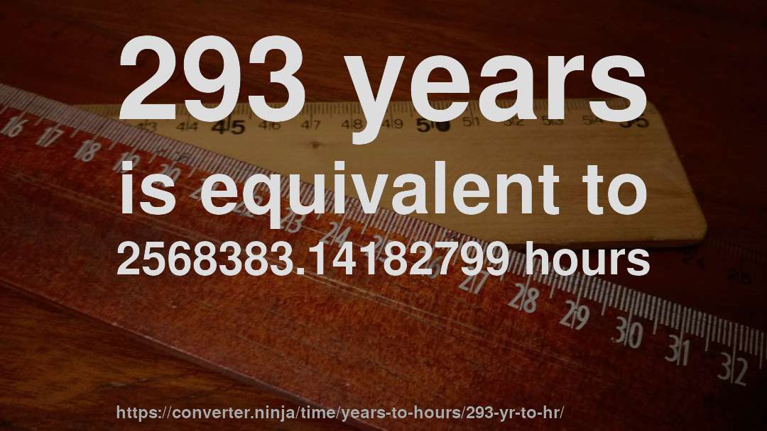 293 years is equivalent to 2568383.14182799 hours