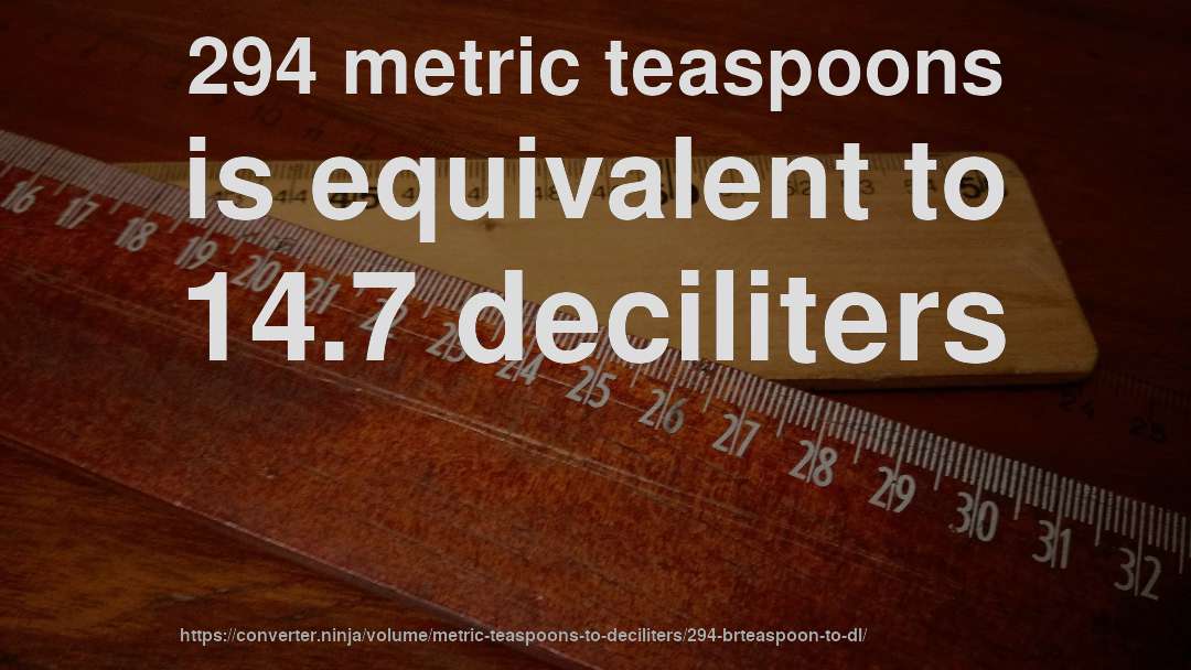 294 metric teaspoons is equivalent to 14.7 deciliters