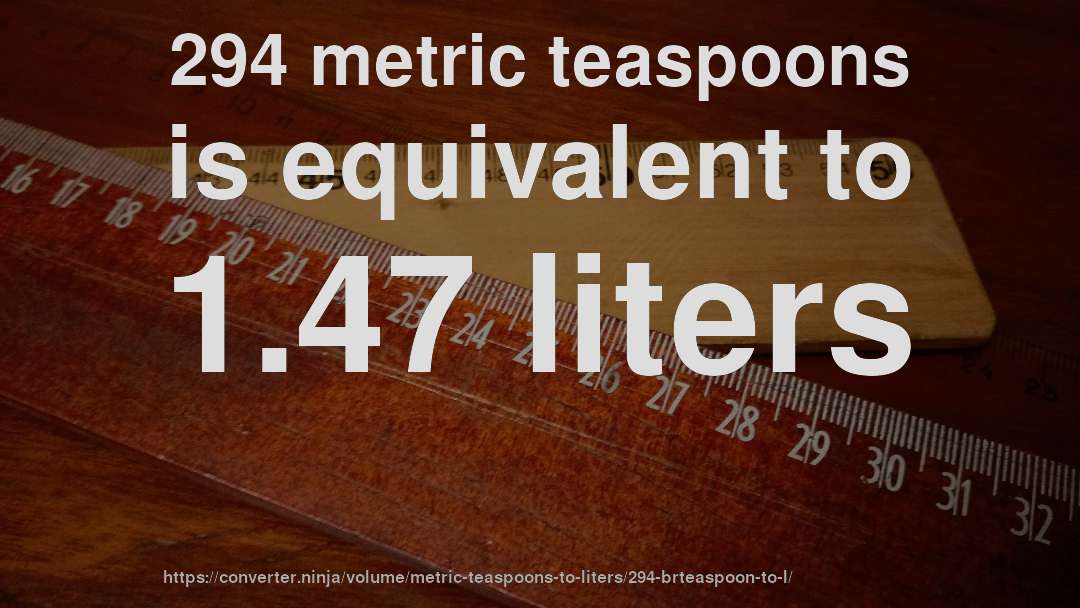 294 metric teaspoons is equivalent to 1.47 liters