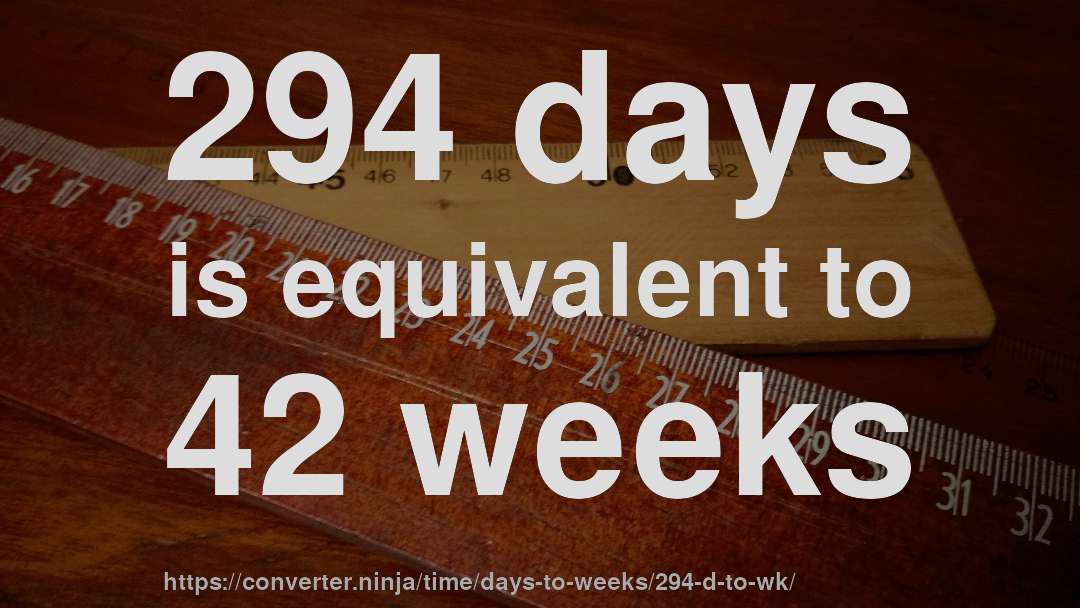 294 days is equivalent to 42 weeks
