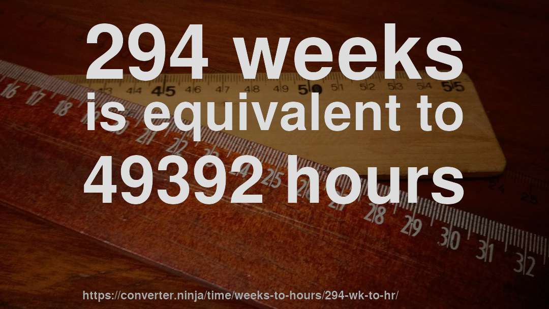 294 weeks is equivalent to 49392 hours