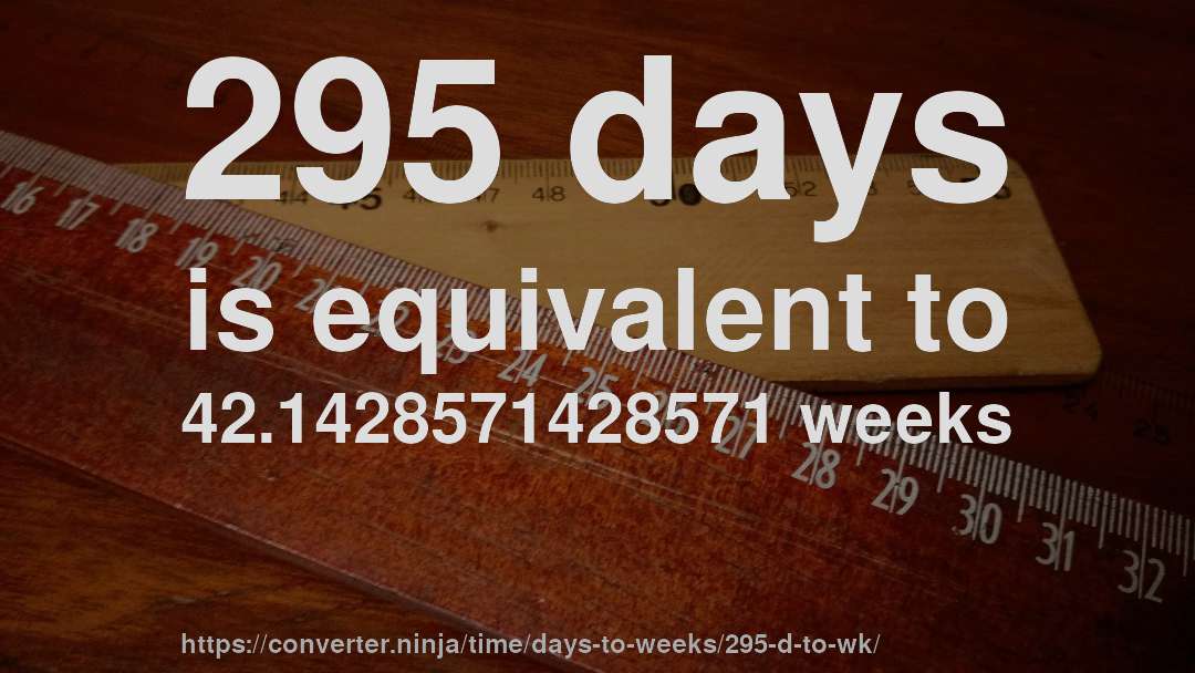 295 days is equivalent to 42.1428571428571 weeks