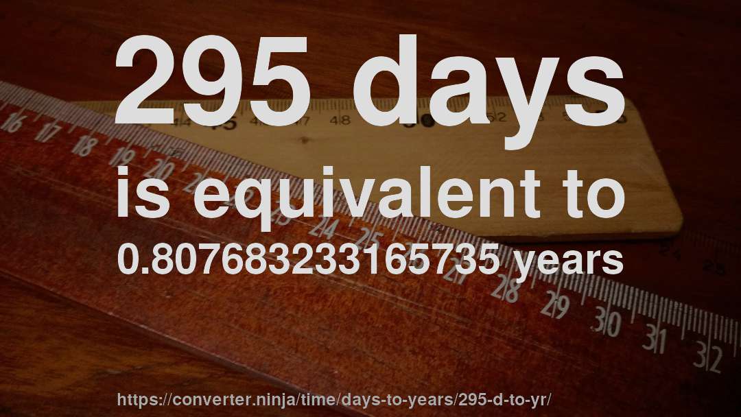 295 days is equivalent to 0.807683233165735 years