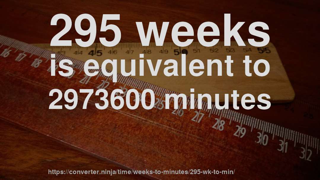 295 weeks is equivalent to 2973600 minutes