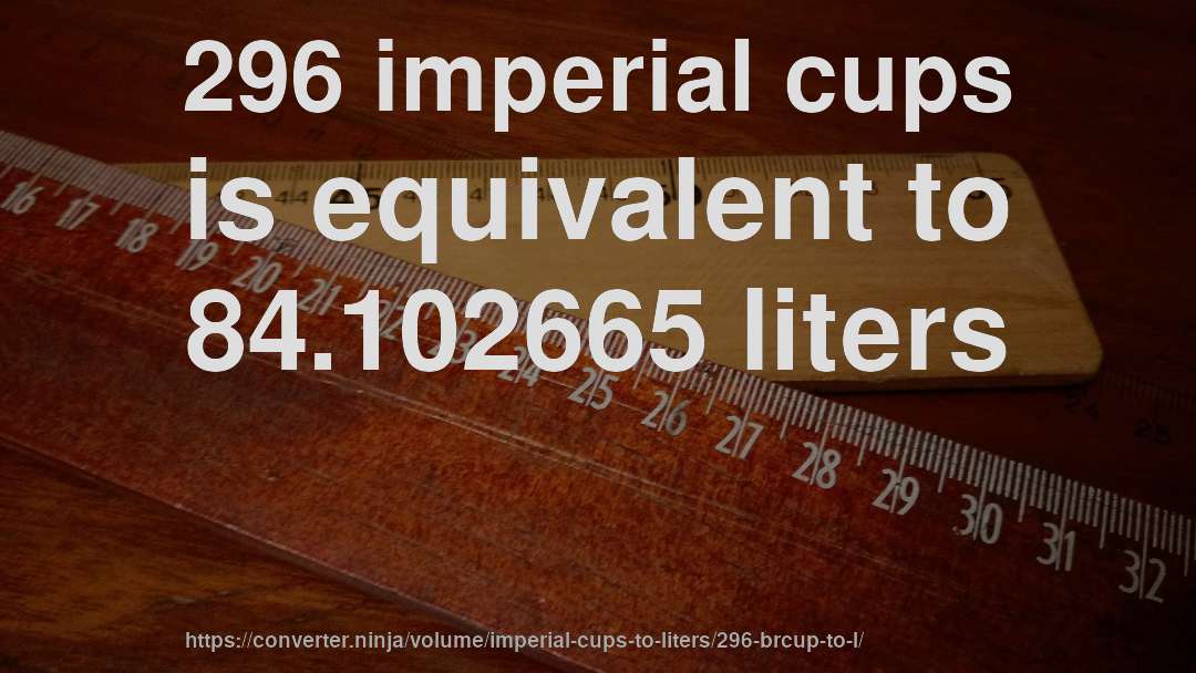 296 imperial cups is equivalent to 84.102665 liters