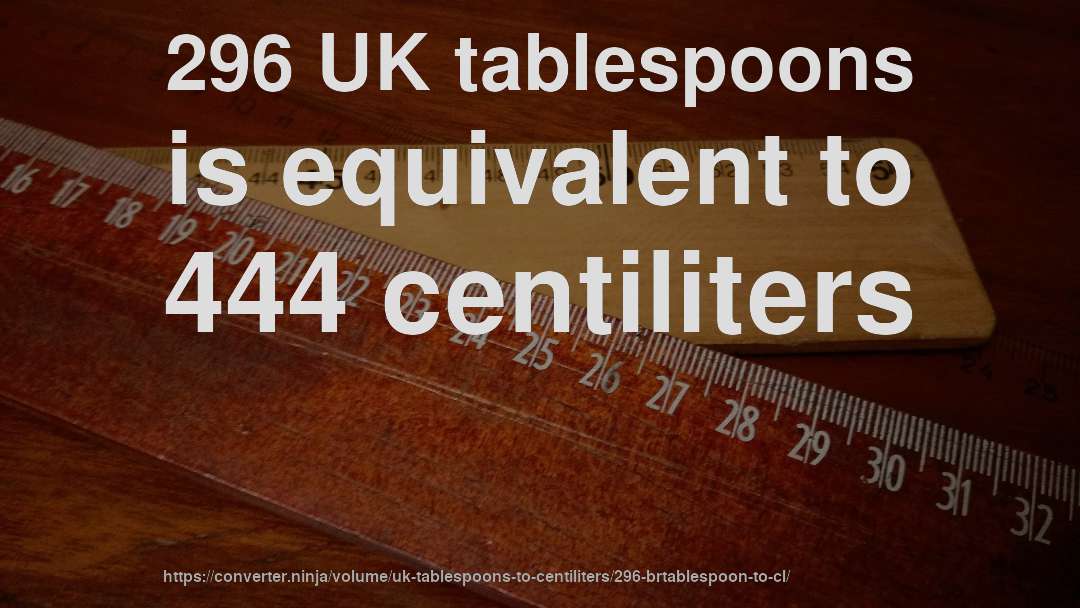 296 UK tablespoons is equivalent to 444 centiliters