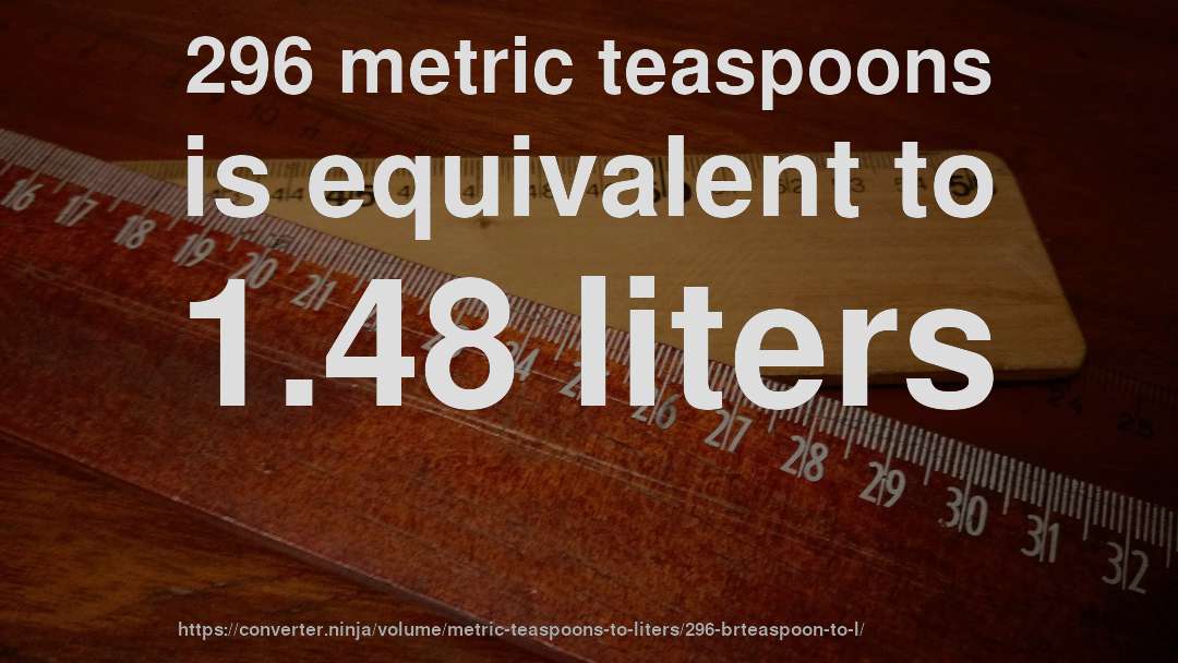 296 metric teaspoons is equivalent to 1.48 liters