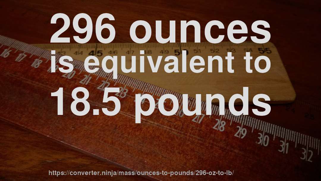 296 ounces is equivalent to 18.5 pounds