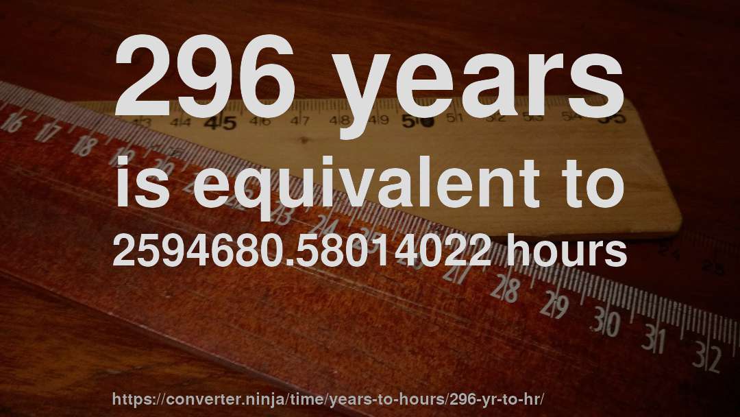 296 years is equivalent to 2594680.58014022 hours