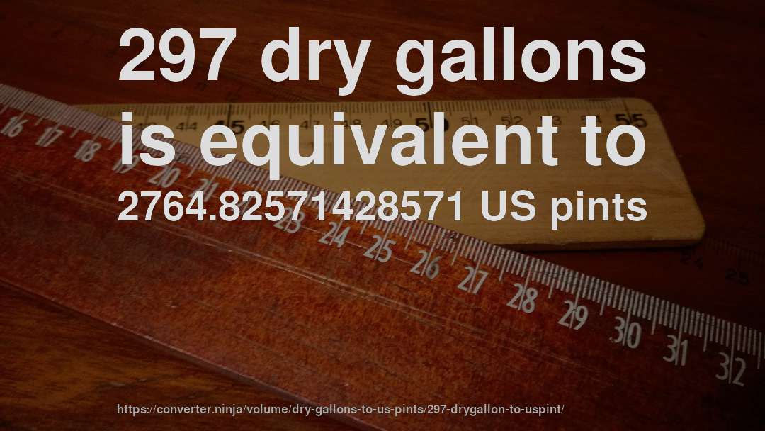 297 dry gallons is equivalent to 2764.82571428571 US pints
