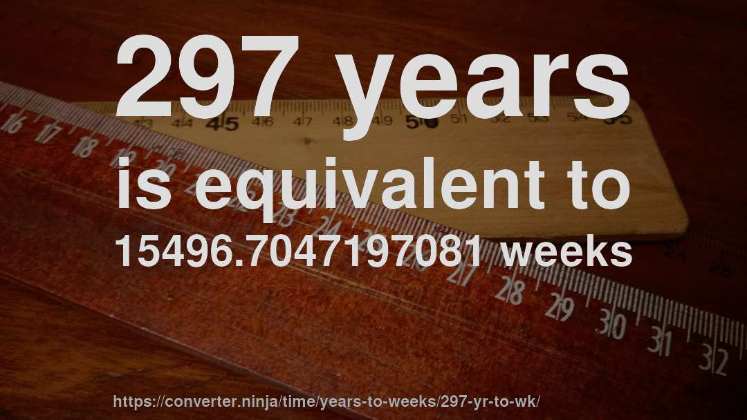 297 years is equivalent to 15496.7047197081 weeks