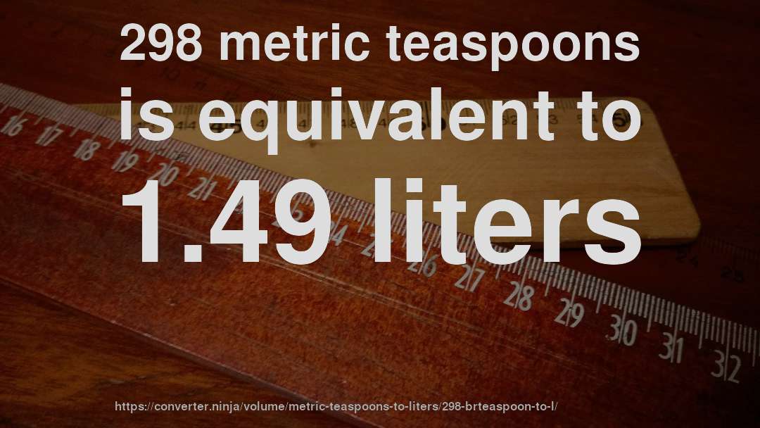 298 metric teaspoons is equivalent to 1.49 liters