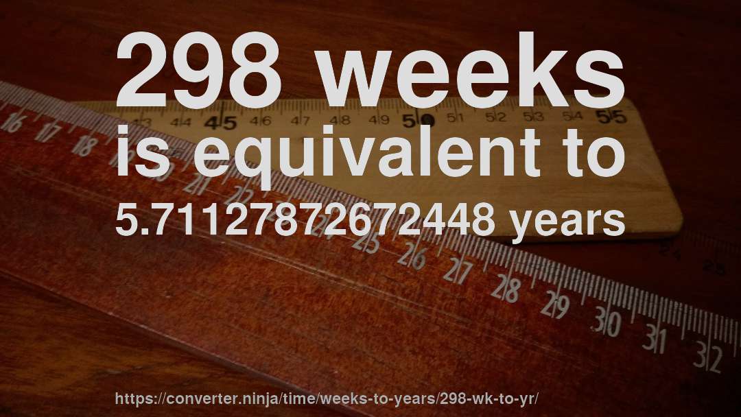 298 weeks is equivalent to 5.71127872672448 years
