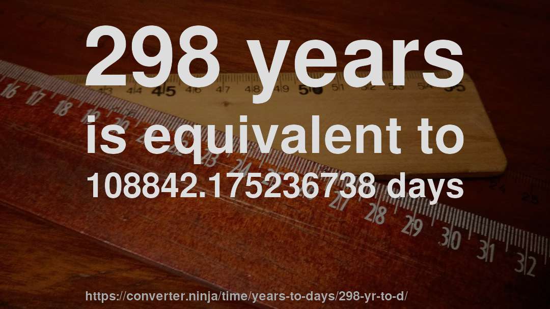 298 years is equivalent to 108842.175236738 days