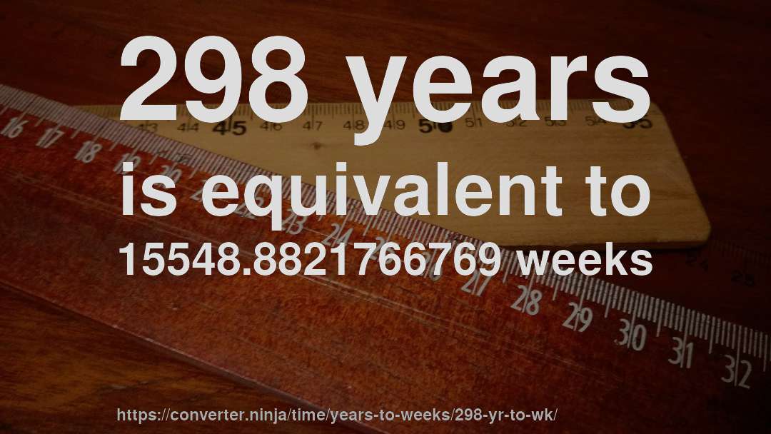 298 years is equivalent to 15548.8821766769 weeks