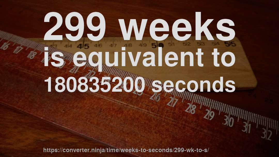 299 weeks is equivalent to 180835200 seconds