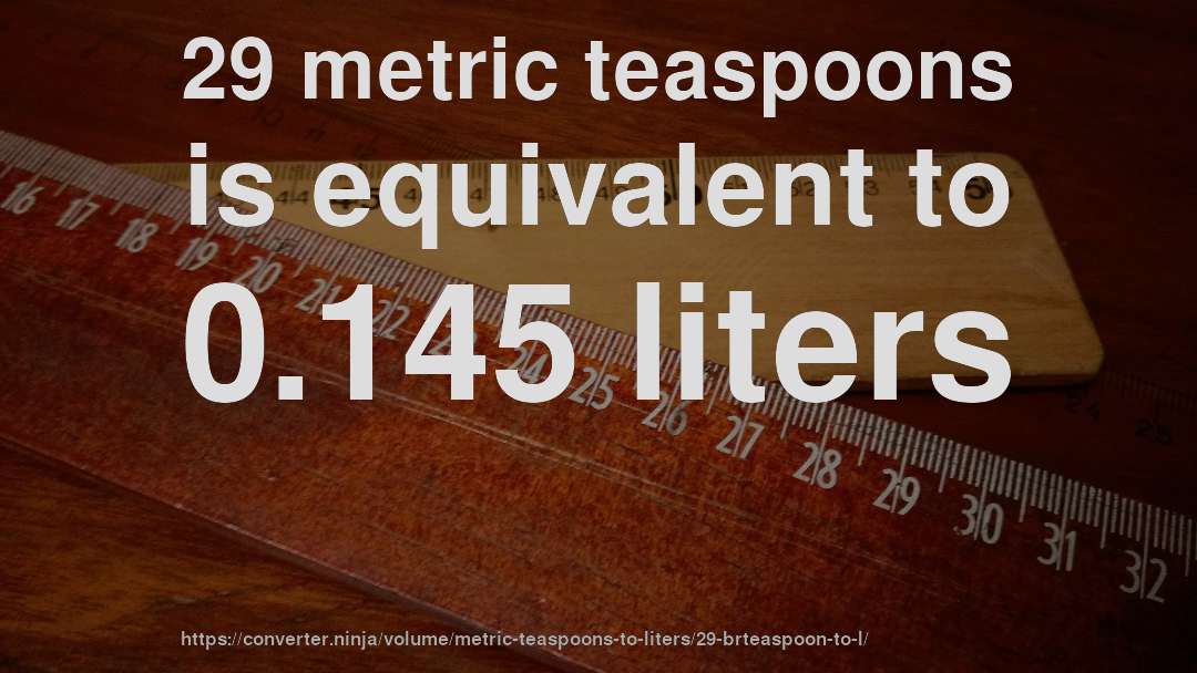 29 metric teaspoons is equivalent to 0.145 liters