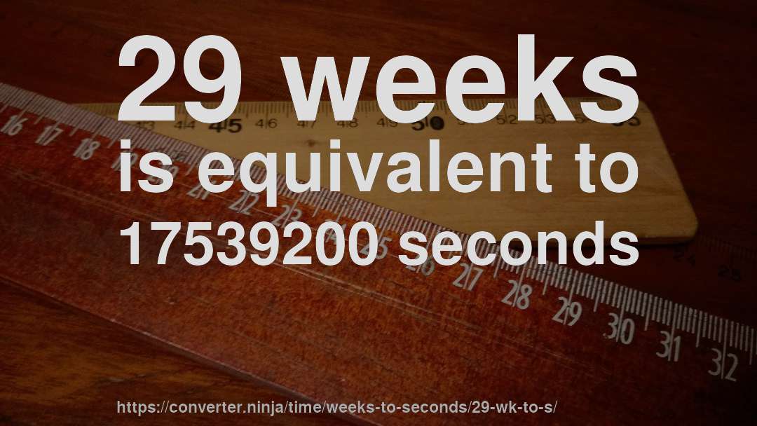 29 weeks is equivalent to 17539200 seconds
