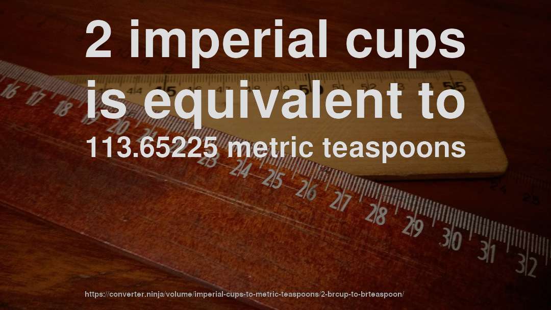 2 imperial cups is equivalent to 113.65225 metric teaspoons