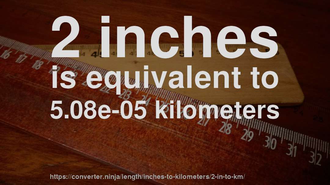 2 inches is equivalent to 5.08e-05 kilometers
