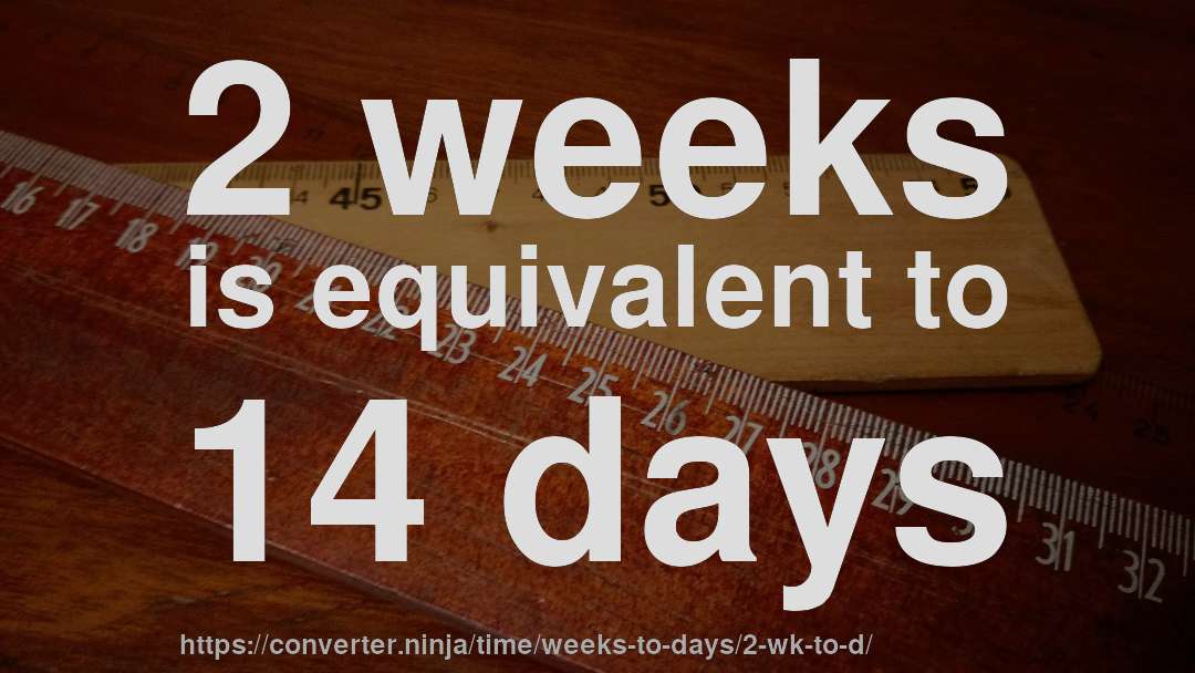 2 weeks is equivalent to 14 days