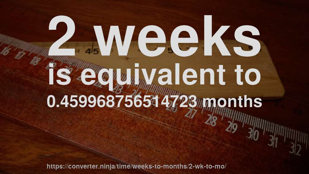 2 weeks is equivalent to 0.459968756514723 months