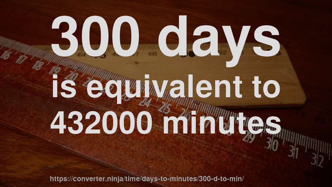 300 days is equivalent to 432000 minutes