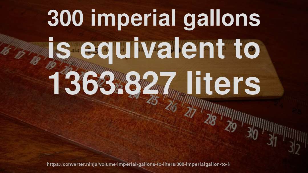 300 imperial gallons is equivalent to 1363.827 liters