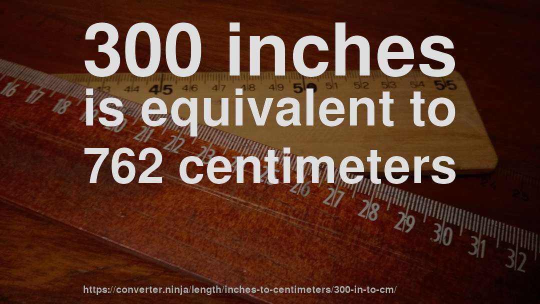 300 inches is equivalent to 762 centimeters