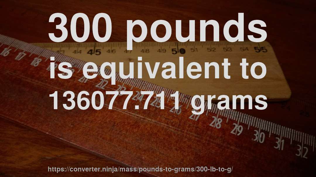 300 pounds is equivalent to 136077.711 grams