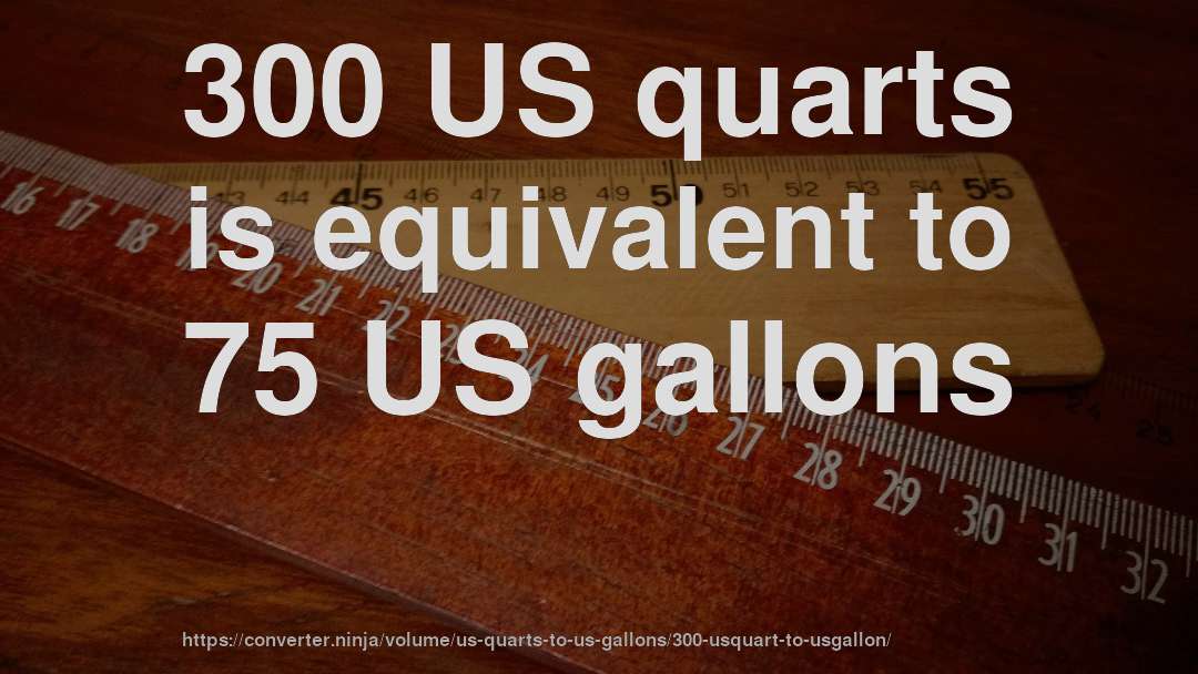 300 US quarts is equivalent to 75 US gallons
